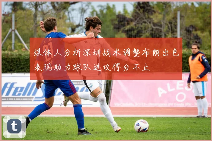 媒体人分析深圳战术调整布朗出色表现助力球队进攻得分不止