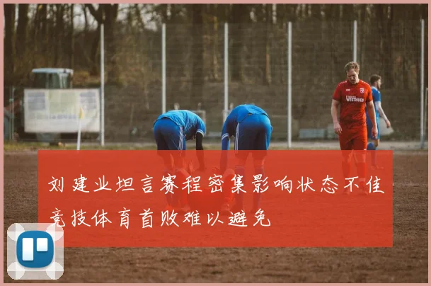 刘建业坦言赛程密集影响状态不佳竞技体育首败难以避免