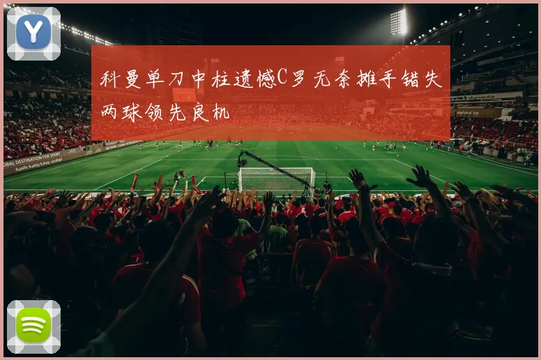 科曼单刀中柱遗憾C罗无奈摊手错失两球领先良机