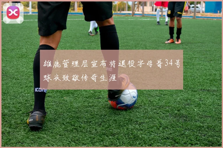 雄鹿管理层宣布将退役字母哥34号球衣致敬传奇生涯