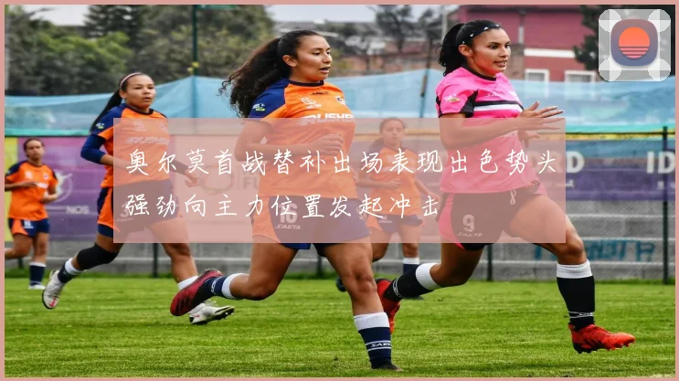 奥尔莫首战替补出场表现出色势头强劲向主力位置发起冲击