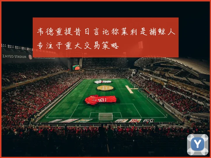 韦德重提昔日言论称莱利是捕鲸人专注于重大交易策略