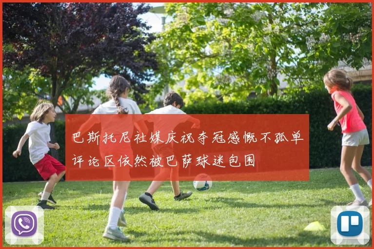 巴斯托尼社媒庆祝夺冠感慨不孤单评论区依然被巴萨球迷包围
