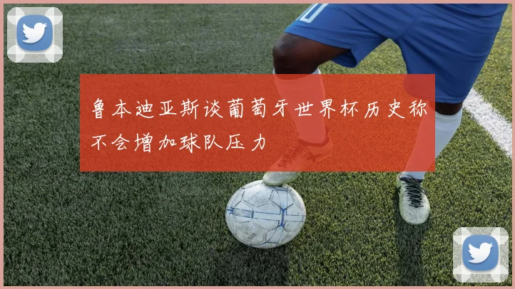 鲁本迪亚斯谈葡萄牙世界杯历史称不会增加球队压力