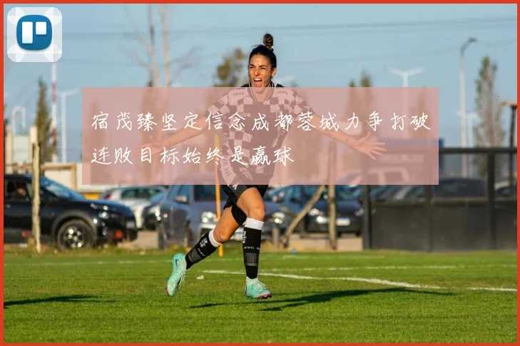宿茂臻坚定信念成都蓉城力争打破连败目标始终是赢球