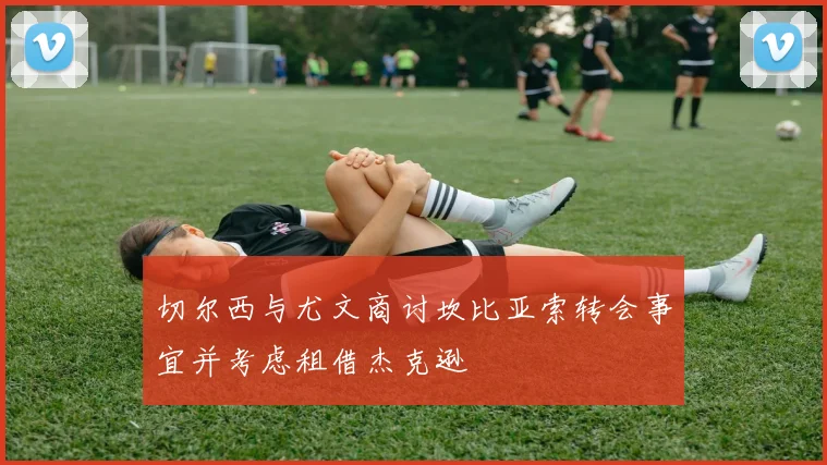 切尔西与尤文商讨坎比亚索转会事宜并考虑租借杰克逊