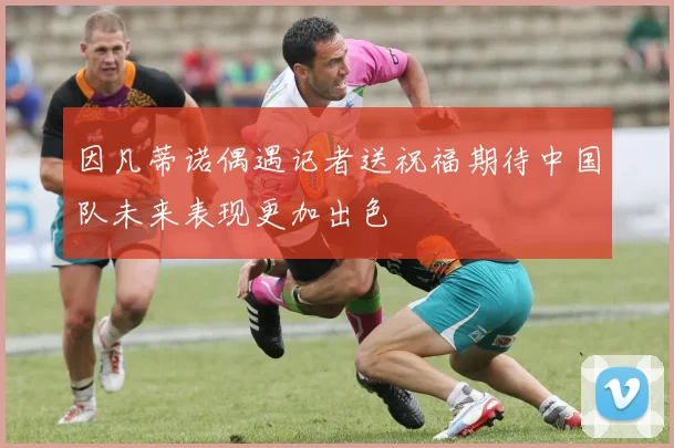 因凡蒂诺偶遇记者送祝福期待中国队未来表现更加出色