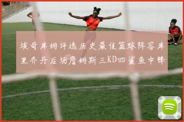 埃奇库姆评选历史最佳篮球阵容库里乔丹后场詹姆斯三KD四鲨鱼中锋