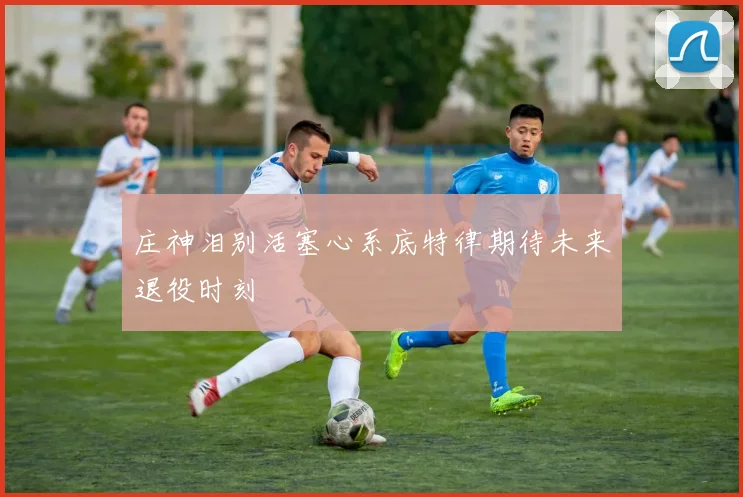庄神泪别活塞心系底特律期待未来退役时刻