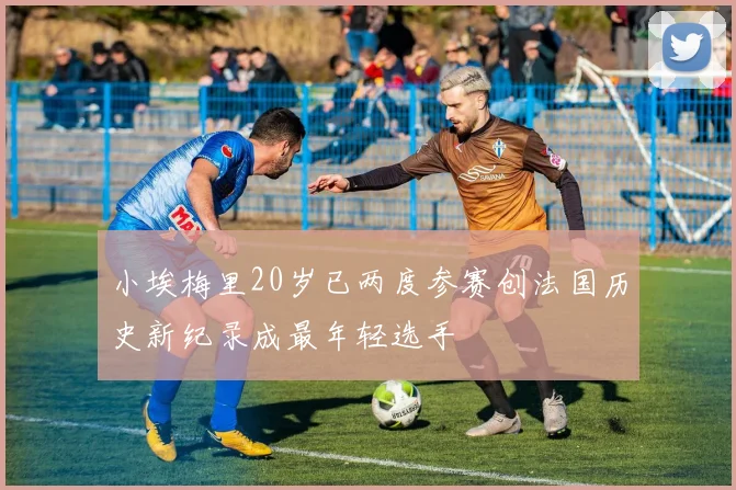 小埃梅里20岁已两度参赛创法国历史新纪录成最年轻选手