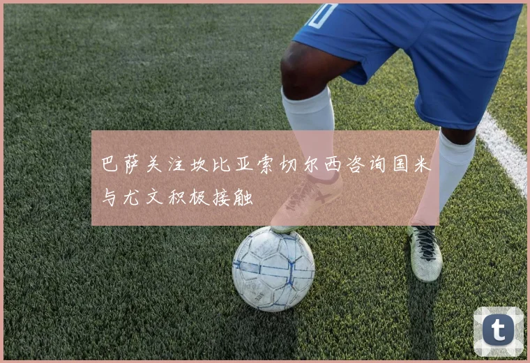 巴萨关注坎比亚索切尔西咨询国米与尤文积极接触