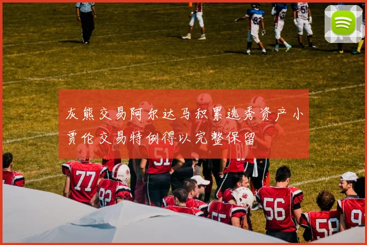 灰熊交易阿尔达马积累选秀资产小贾伦交易特例得以完整保留