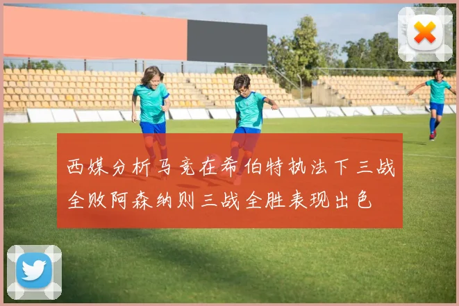 西媒分析马竞在希伯特执法下三战全败阿森纳则三战全胜表现出色