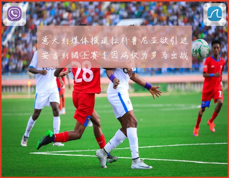 意大利媒体报道拉科鲁尼亚欲引进安吉利诺上赛季因病仅为罗马出战9场