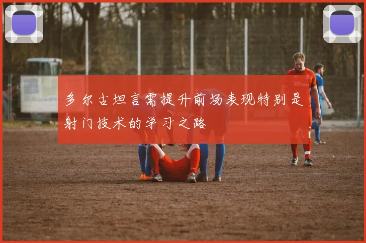 多尔古坦言需提升前场表现特别是射门技术的学习之路
