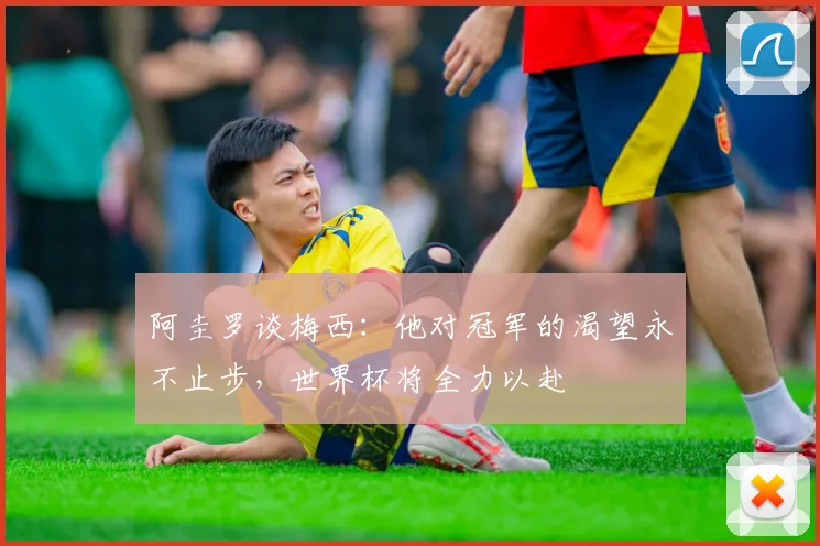 阿圭罗谈梅西：他对冠军的渴望永不止步，世界杯将全力以赴