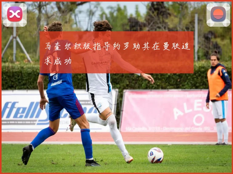 马奎尔积极指导约罗助其在曼联追求成功