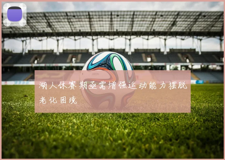 湖人休赛期亟需增强运动能力摆脱老化困境